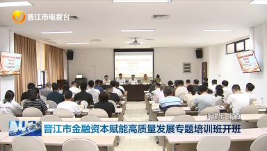 晋江市金融资本赋能高质量发展专题培训班开班