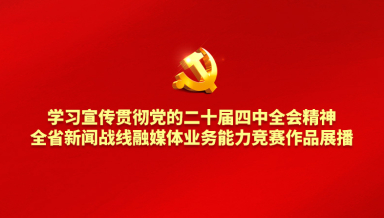 学习宣传贯彻党的二十届四中全会精神•全省新闻战线融媒体业务能力竞赛作品展播